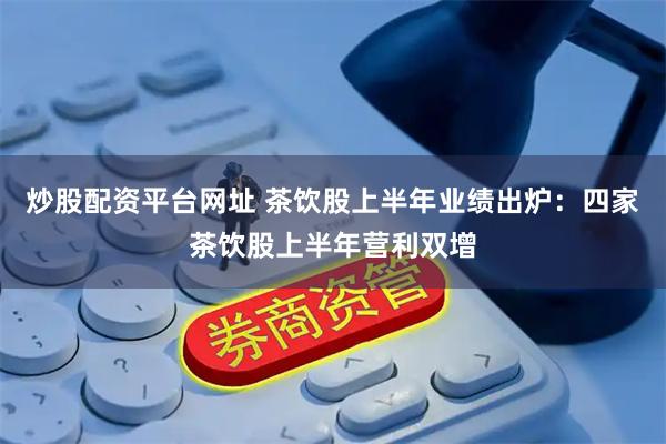 炒股配资平台网址 茶饮股上半年业绩出炉：四家茶饮股上半年营利双增
