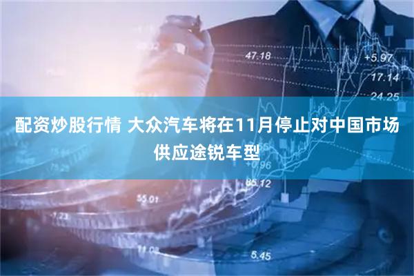 配资炒股行情 大众汽车将在11月停止对中国市场供应途锐车型
