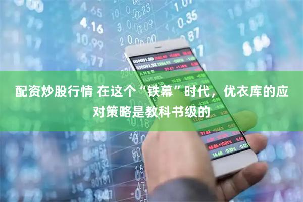 配资炒股行情 在这个“铁幕”时代，优衣库的应对策略是教科书级的
