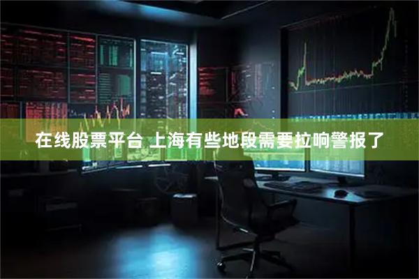 在线股票平台 上海有些地段需要拉响警报了