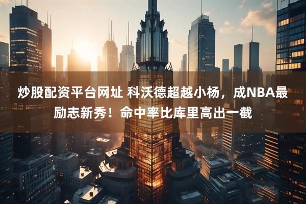 炒股配资平台网址 科沃德超越小杨,成NBA最励志新秀!命中率比库里高出一截