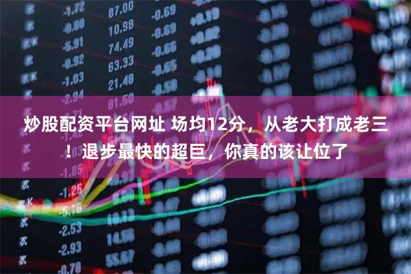 炒股配资平台网址 场均12分,从老大打成老三!退步最快的超巨,你真的该让位了