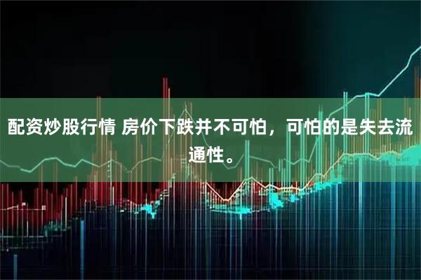 配资炒股行情 房价下跌并不可怕,可怕的是失去流通性。
