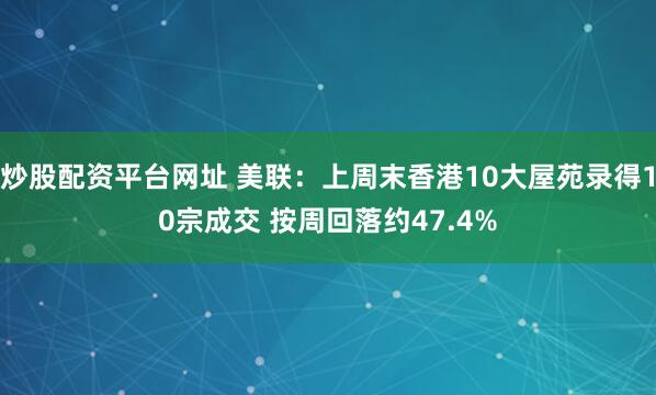 炒股配资平台网址 美联：上周末香港10大屋苑录得10宗成交 按周回落约47.4%