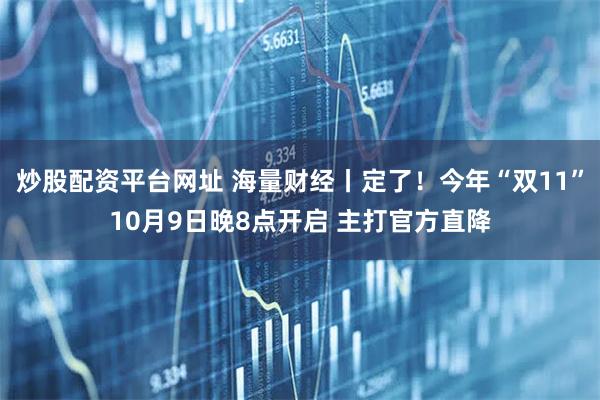 炒股配资平台网址 海量财经丨定了!今年“双11”10月9日晚8点开启 主打官方直降
