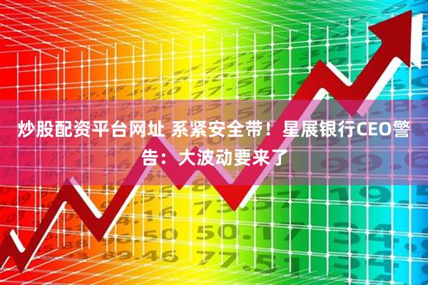炒股配资平台网址 系紧安全带!星展银行CEO警告:大波动要来了