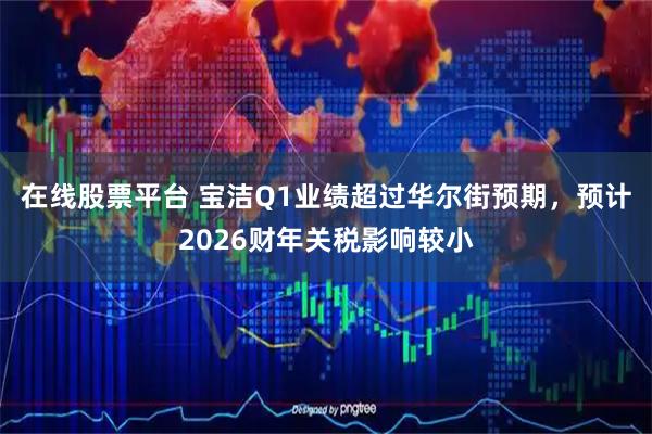 在线股票平台 宝洁Q1业绩超过华尔街预期，预计2026财年关税影响较小