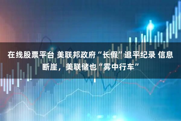 在线股票平台 美联邦政府“长假”追平纪录 信息断崖,美联储也“雾中行车”