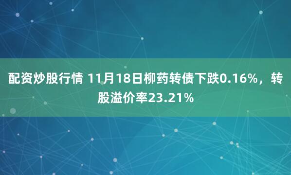配资炒股行情 11月18日柳药转债下跌0.16%，转股溢价率23.21%