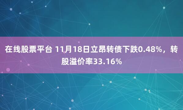 在线股票平台 11月18日立昂转债下跌0.48%，转股溢价率33.16%