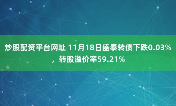 炒股配资平台网址 11月18日盛泰转债下跌0.03%，转股溢价率59.21%