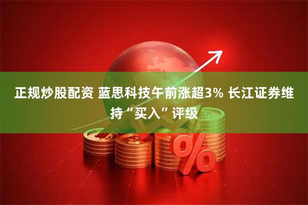 正规炒股配资 蓝思科技午前涨超3% 长江证券维持“买入”评级