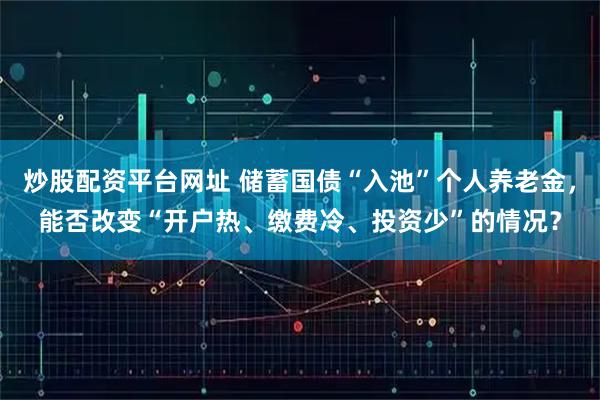 炒股配资平台网址 储蓄国债“入池”个人养老金，能否改变“开户热、缴费冷、投资少”的情况？