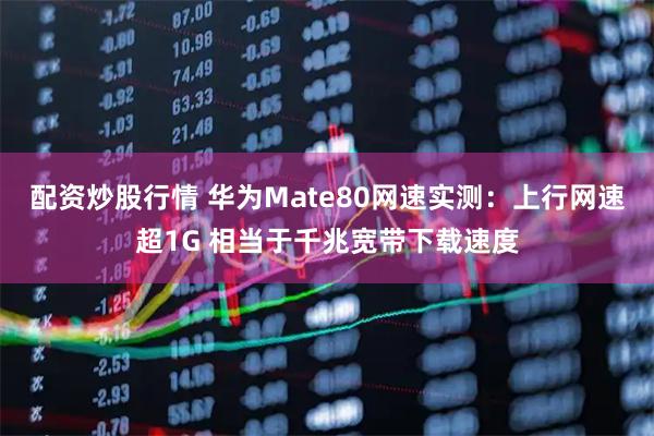 配资炒股行情 华为Mate80网速实测:上行网速超1G 相当于千兆宽带下载速度