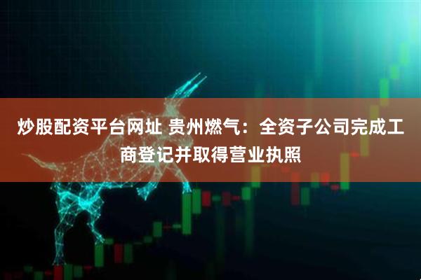 炒股配资平台网址 贵州燃气：全资子公司完成工商登记并取得营业执照