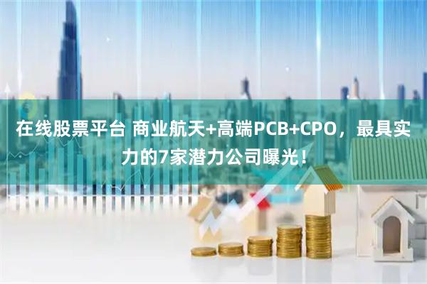在线股票平台 商业航天+高端PCB+CPO,最具实力的7家潜力公司曝光!