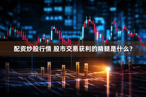 配资炒股行情 股市交易获利的精髓是什么?