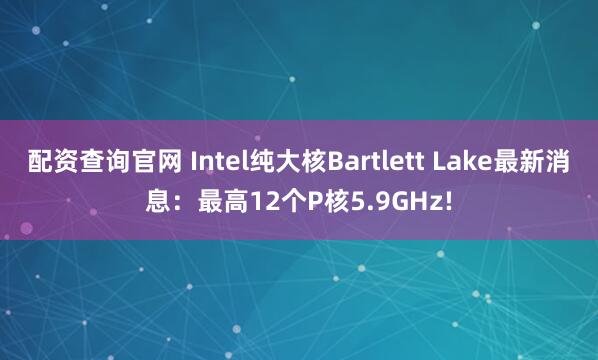 配资查询官网 Intel纯大核Bartlett Lake最新消息：最高12个P核5.9GHz!