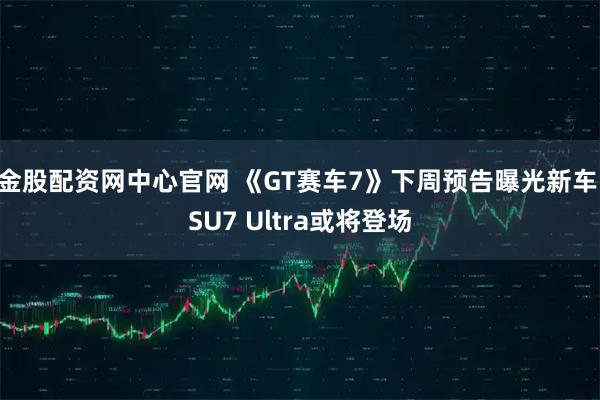 金股配资网中心官网 《GT赛车7》下周预告曝光新车 SU7 Ultra或将登场