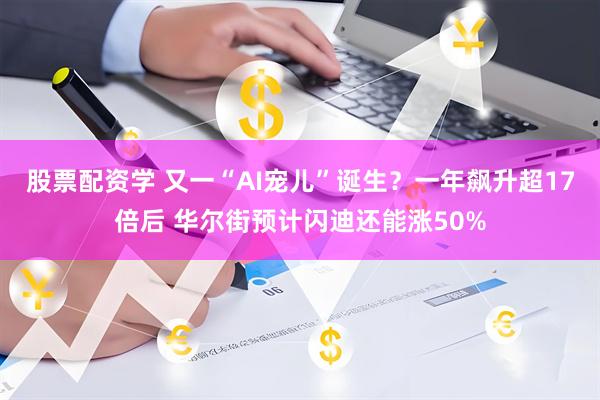 股票配资学 又一“AI宠儿”诞生？一年飙升超17倍后 华尔街预计闪迪还能涨50%